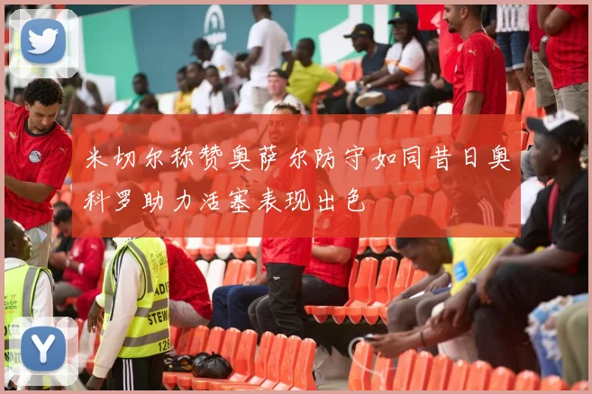 米切尔称赞奥萨尔防守如同昔日奥科罗助力活塞表现出色