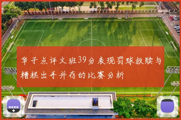 华子点评文班39分表现罚球救赎与糟糕出手并存的比赛分析