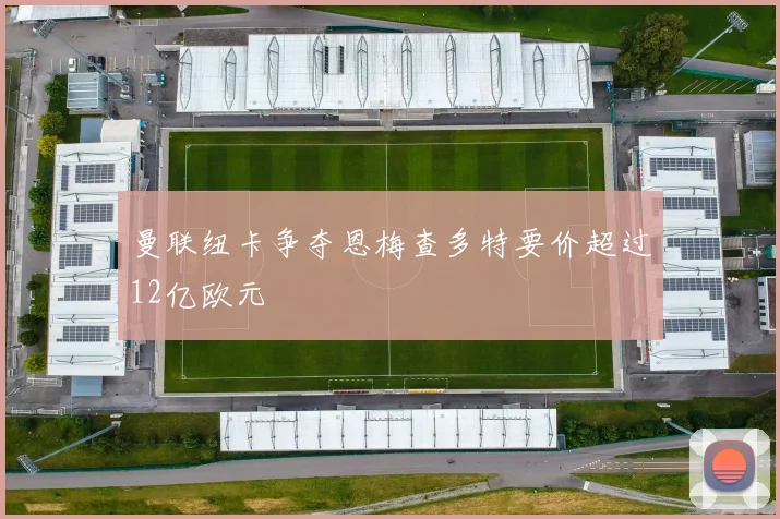 曼联纽卡争夺恩梅查多特要价超过12亿欧元