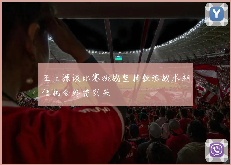 王上源谈比赛挑战坚持教练战术相信机会终将到来