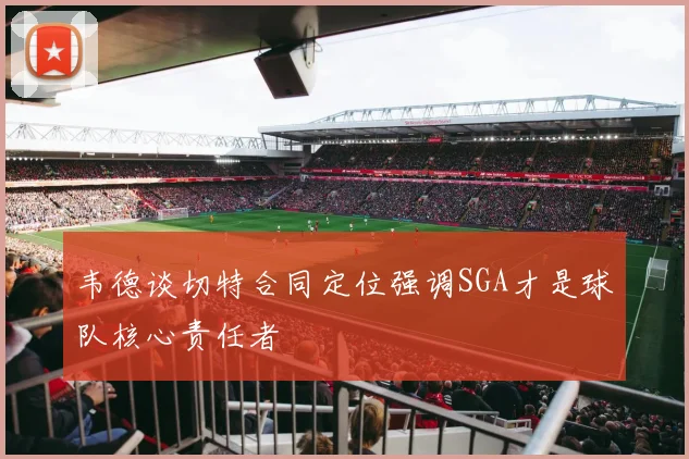 韦德谈切特合同定位强调SGA才是球队核心责任者