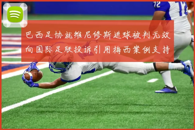 巴西足协就维尼修斯进球被判无效向国际足联投诉引用梅西案例支持