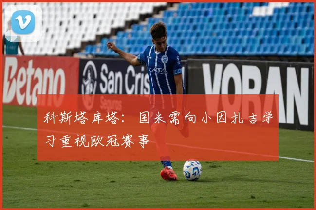 科斯塔库塔：国米需向小因扎吉学习重视欧冠赛事