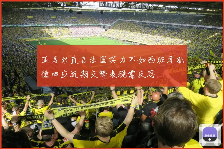 亚马尔直言法国实力不如西班牙孔德回应近期交锋表现需反思