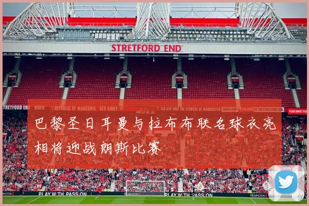 巴黎圣日耳曼与拉布布联名球衣亮相将迎战朗斯比赛