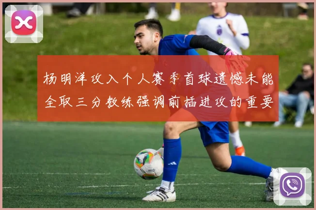 杨明洋攻入个人赛季首球遗憾未能全取三分教练强调前插进攻的重要性