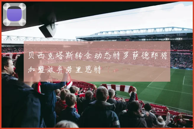 贝西克塔斯转会动态特罗萨德即将加盟放弃劳里恩特