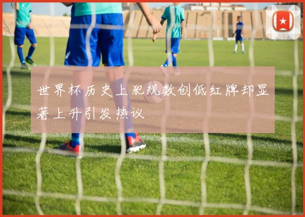 世界杯历史上犯规数创低红牌却显著上升引发热议