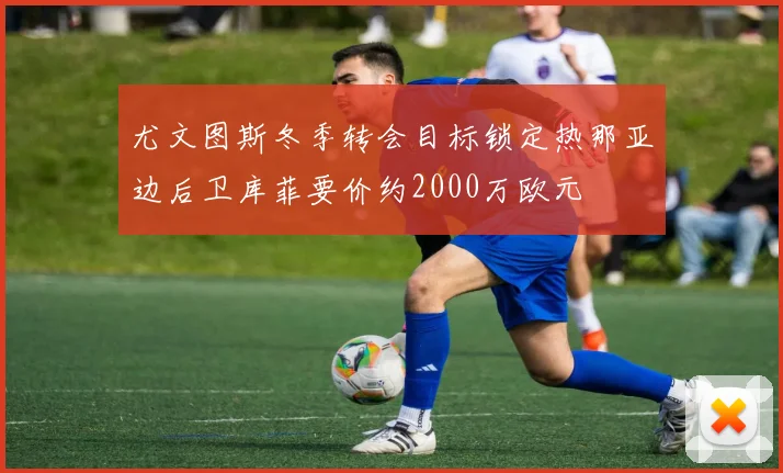 尤文图斯冬季转会目标锁定热那亚边后卫库菲要价约2000万欧元