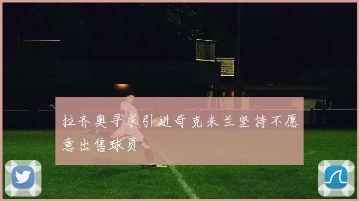 拉齐奥寻求引进奇克米兰坚持不愿意出售球员