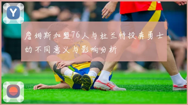 詹姆斯加盟76人与杜兰特投奔勇士的不同意义与影响分析