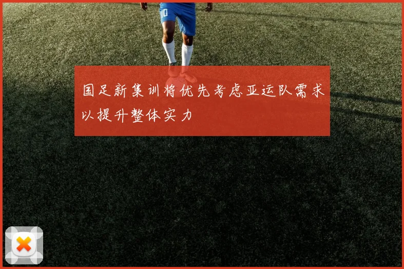 国足新集训将优先考虑亚运队需求以提升整体实力