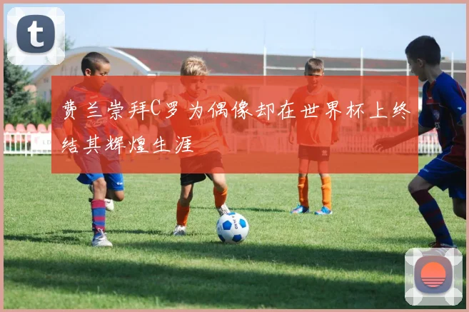 费兰崇拜C罗为偶像却在世界杯上终结其辉煌生涯
