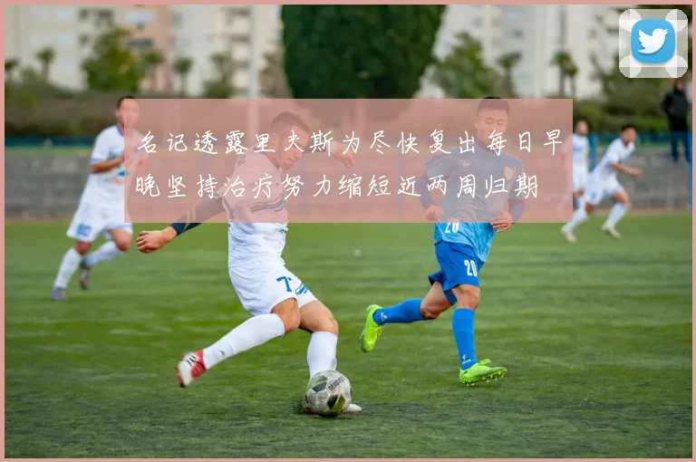 名记透露里夫斯为尽快复出每日早晚坚持治疗努力缩短近两周归期