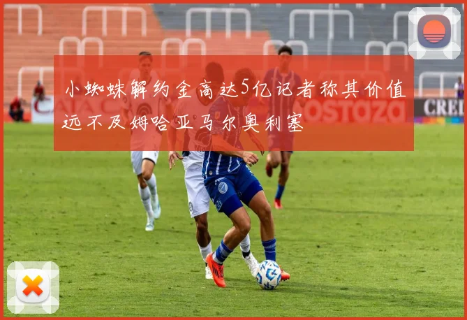 小蜘蛛解约金高达5亿记者称其价值远不及姆哈亚马尔奥利塞