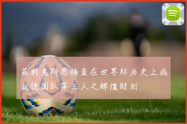 菲利克斯恩梅查在世界杯历史上成就德国队第三人之辉煌时刻