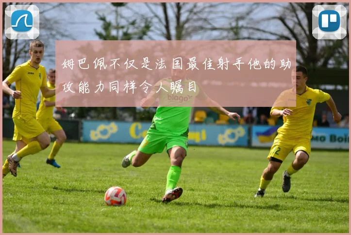 姆巴佩不仅是法国最佳射手他的助攻能力同样令人瞩目