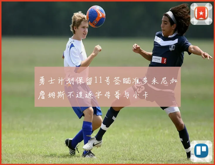 勇士计划保留11号签瞄准多米尼加詹姆斯不追逐字母哥与小卡