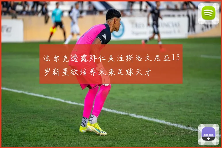 法尔克透露拜仁关注斯洛文尼亚15岁新星欲培养未来足球天才