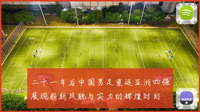 二十一年后中国男足重返亚洲四强展现崭新风貌与实力的辉煌时刻