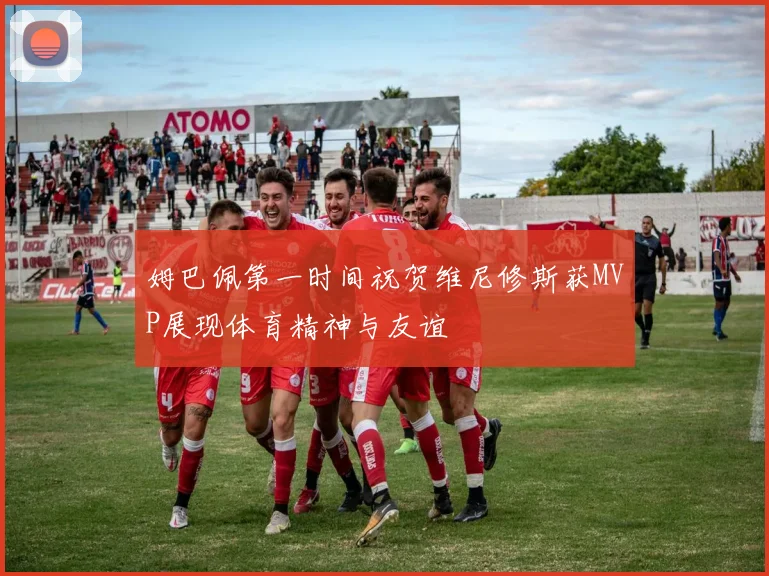 姆巴佩第一时间祝贺维尼修斯获MVP展现体育精神与友谊