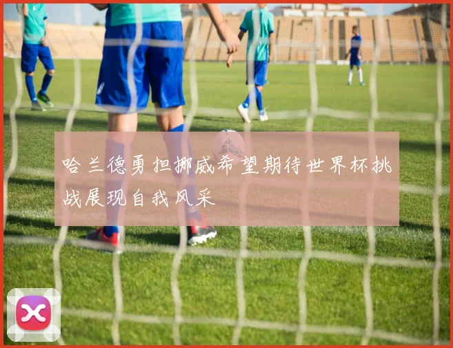哈兰德勇担挪威希望期待世界杯挑战展现自我风采