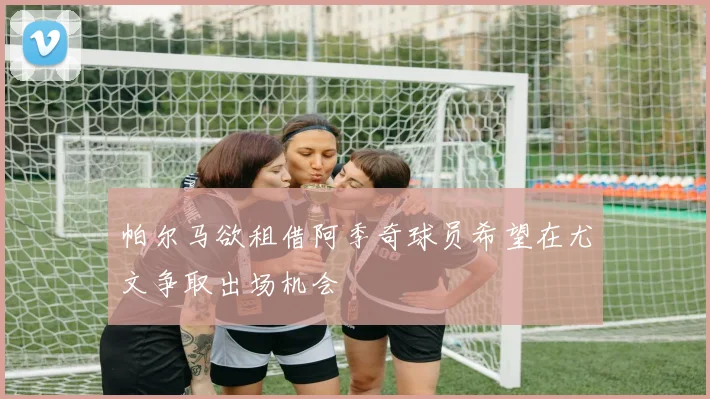 帕尔马欲租借阿季奇球员希望在尤文争取出场机会