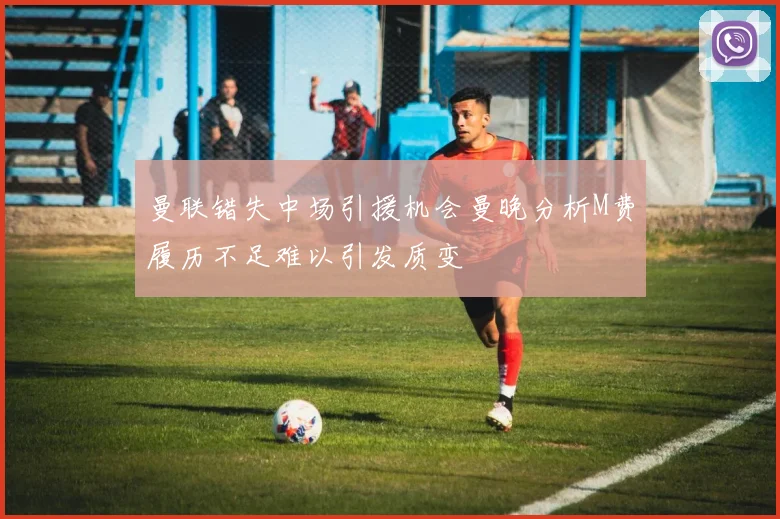 曼联错失中场引援机会曼晚分析M费履历不足难以引发质变