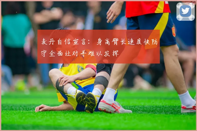 麦丹自信宣言：身高臂长速度快防守全面让对手难以发挥