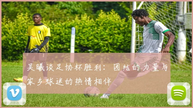 吴曦谈足协杯胜利：团结的力量与家乡球迷的热情相伴