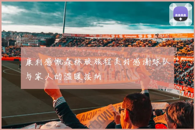 康利感慨森林狼旅程美好感谢球队与家人的温暖接纳